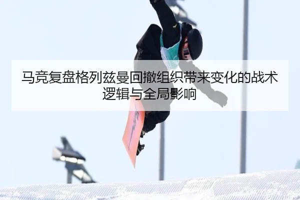 马竞复盘格列兹曼回撤组织带来变化的战术逻辑与全局影响