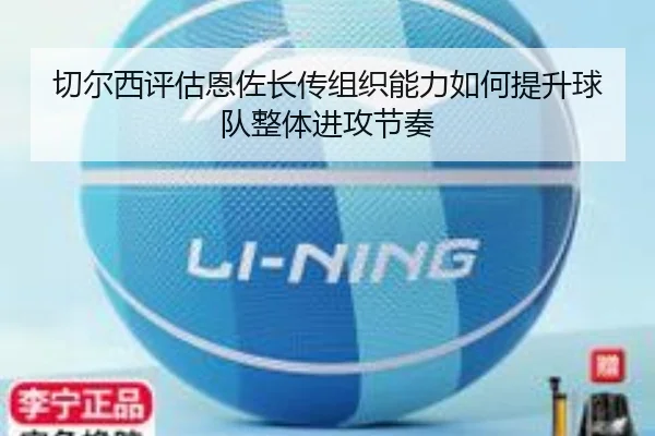 切尔西评估恩佐长传组织能力如何提升球队整体进攻节奏