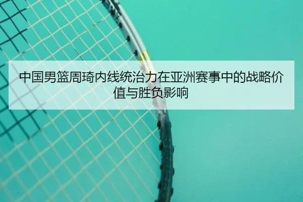 中国男篮周琦内线统治力在亚洲赛事中的战略价值与胜负影响