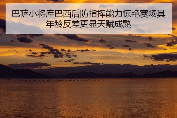 巴萨小将库巴西后防指挥能力惊艳赛场其年龄反差更显天赋成熟
