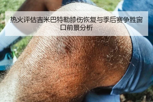 热火评估吉米巴特勒膝伤恢复与季后赛争胜窗口前景分析